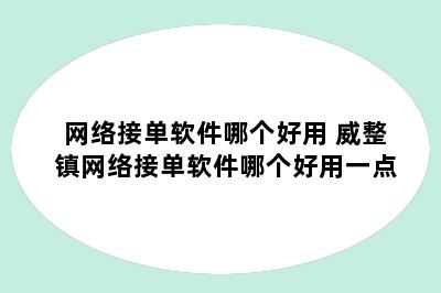 网络接单软件哪个好用 威整镇网络接单软件哪个好用一点